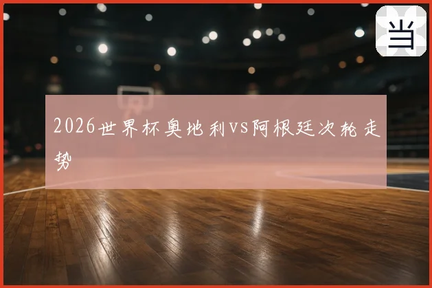 2026世界杯奥地利vs阿根廷次轮走势