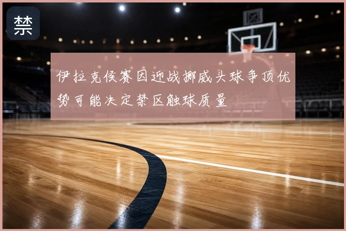 伊拉克侯赛因迎战挪威头球争顶优势可能决定禁区触球质量