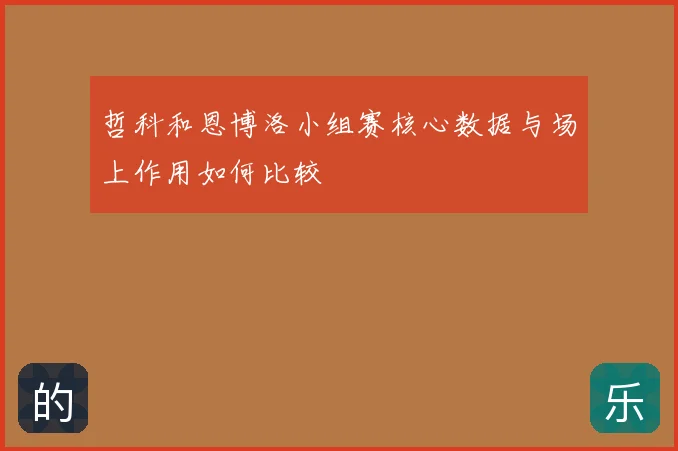 哲科和恩博洛小组赛核心数据与场上作用如何比较