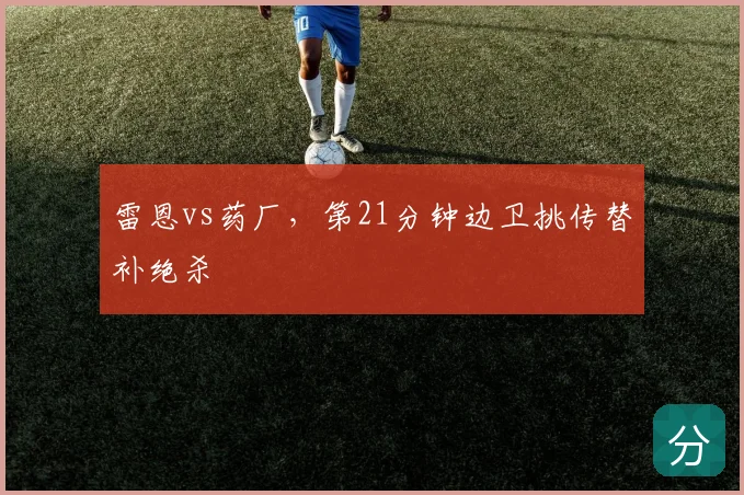 雷恩vs药厂，第21分钟边卫挑传替补绝杀