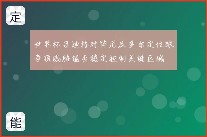 世界杯吕迪格对阵厄瓜多尔定位球争顶威胁能否稳定控制关键区域