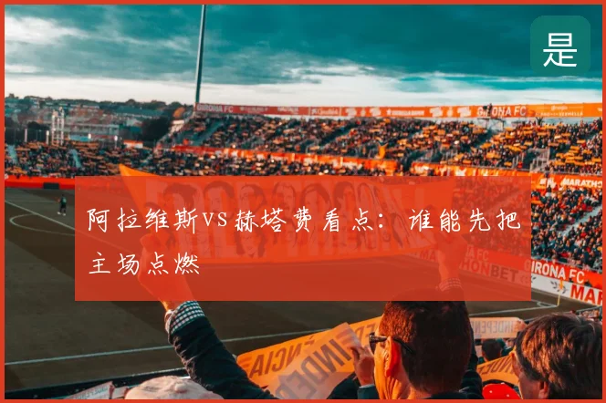 阿拉维斯vs赫塔费看点：谁能先把主场点燃