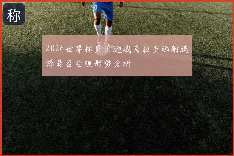 2026世界杯贝贝迎战乌拉圭远射选择是否合理形势分析