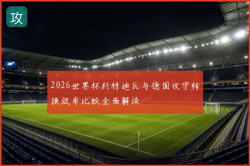 2026世界杯科特迪瓦与德国攻守转换效率比较全面解读